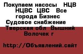 Покупаем насосы   НЦВ, НЦВС, ЦВС - Все города Бизнес » Судовое снабжение   . Тверская обл.,Вышний Волочек г.